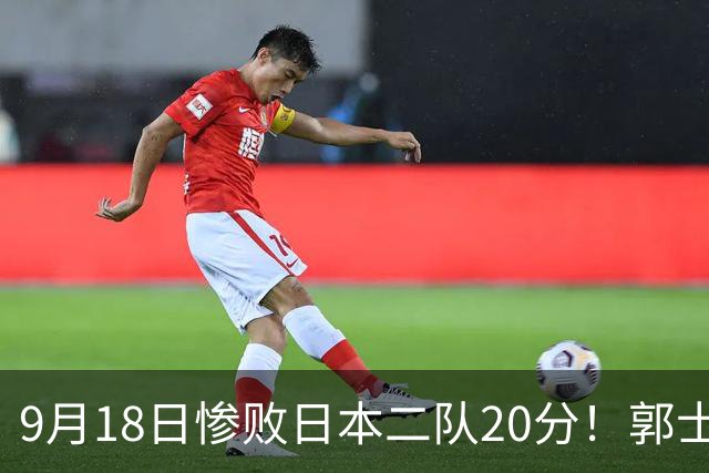 9月18日惨败日本二队20分！郭士强避谈下课，杜锋真能救国篮？